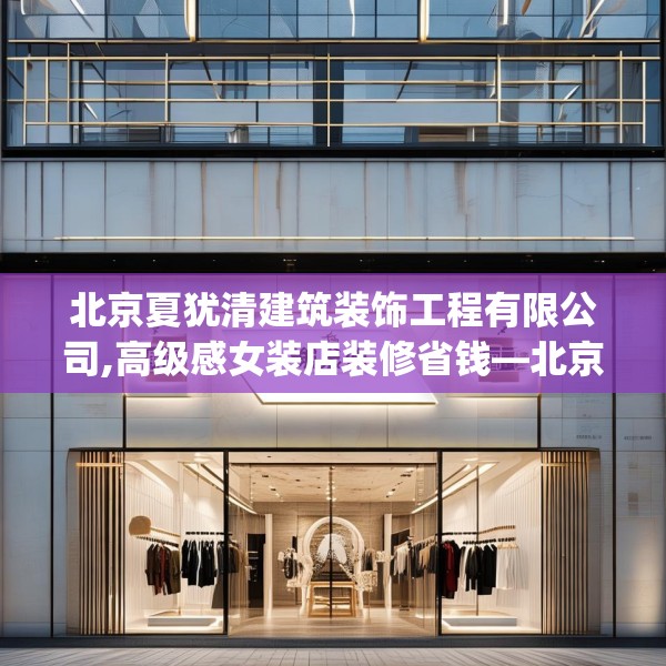 北京夏犹清建筑装饰工程有限公司,高级感女装店装修省钱—北京夏犹清建筑装饰工程有限公司520.a396b397c400fgy.407dewqe