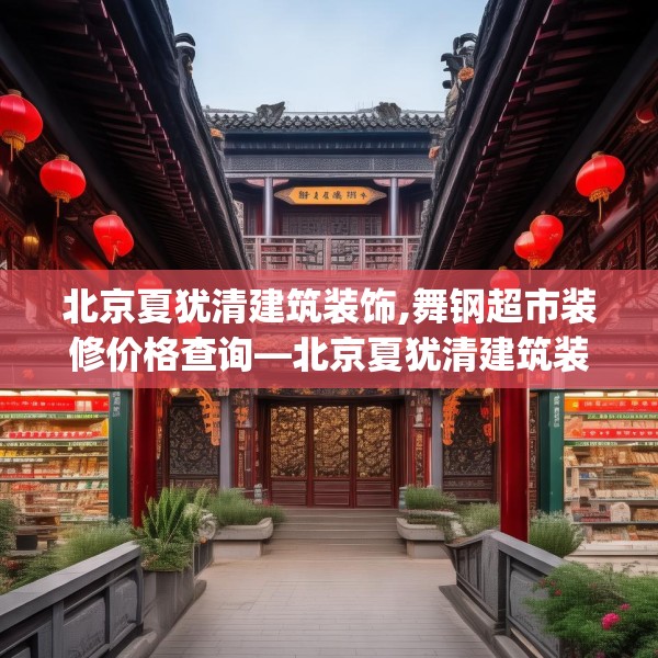 北京夏犹清建筑装饰,舞钢超市装修价格查询—北京夏犹清建筑装饰604.a480b481c484fgy.491sdA