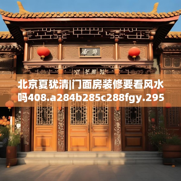 北京夏犹清|门面房装修要看风水吗408.a284b285c288fgy.295lkjl