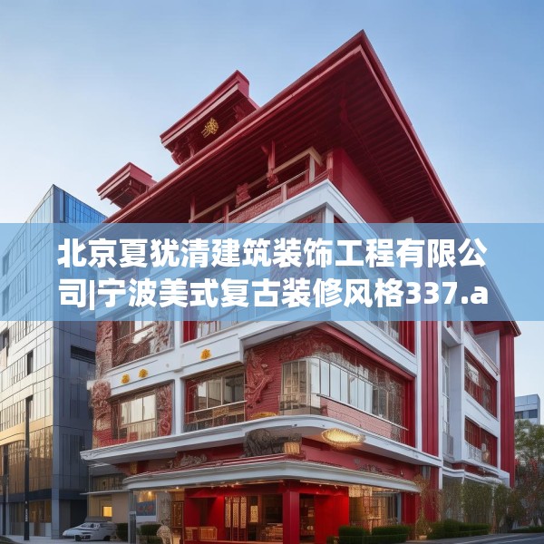 北京夏犹清建筑装饰工程有限公司|宁波美式复古装修风格337.a213b214c217fgy.224poiy