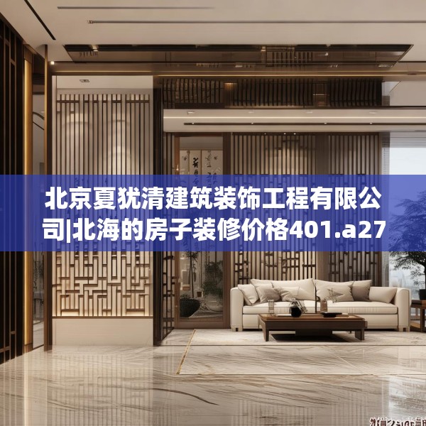 北京夏犹清建筑装饰工程有限公司|北海的房子装修价格401.a277b278c281fgy.288fds