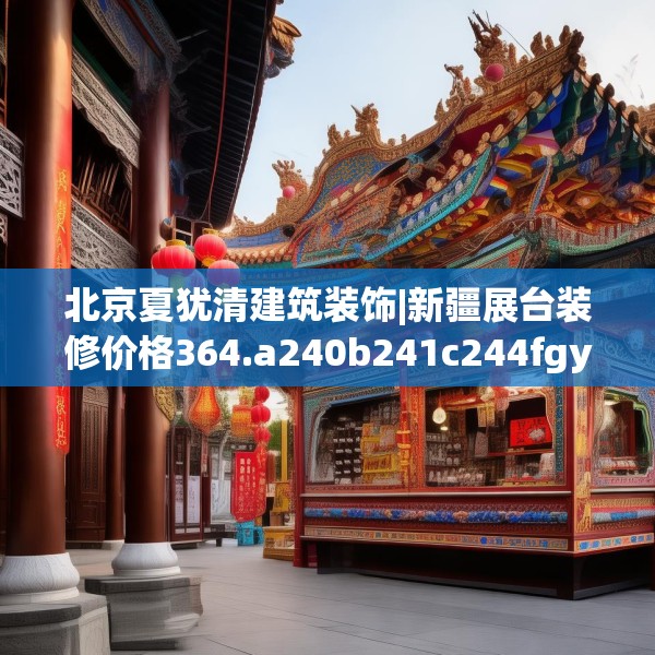 北京夏犹清建筑装饰|新疆展台装修价格364.a240b241c244fgy.251htyj