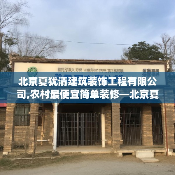 北京夏犹清建筑装饰工程有限公司,农村最便宜简单装修—北京夏犹清建筑装饰工程有限公司342.a218b219c222fgy.229nbn