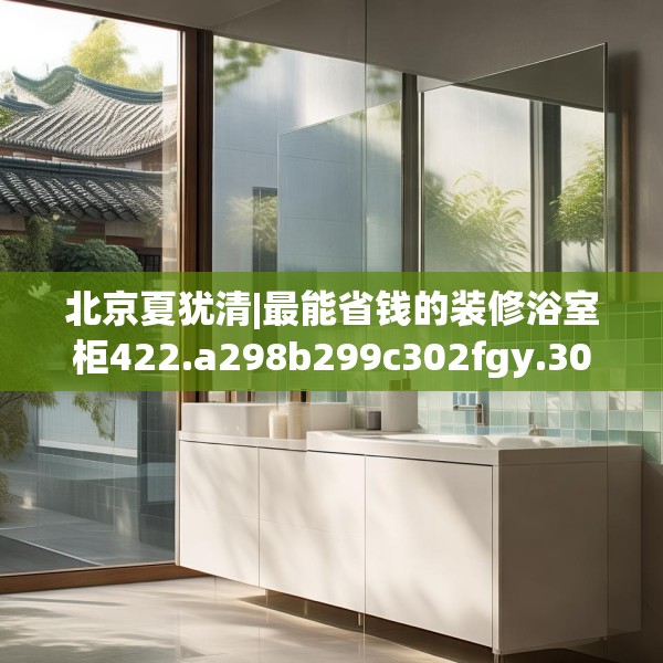 北京夏犹清|最能省钱的装修浴室柜422.a298b299c302fgy.309wew