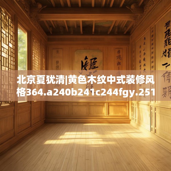 北京夏犹清|黄色木纹中式装修风格364.a240b241c244fgy.251htyj