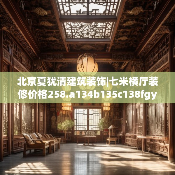 北京夏犹清建筑装饰|七米横厅装修价格258.a134b135c138fgy.145dsfds