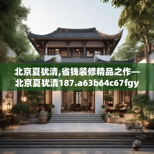 北京夏犹清,省钱装修精品之作—北京夏犹清187.a63b64c67fgy.74fdsfds