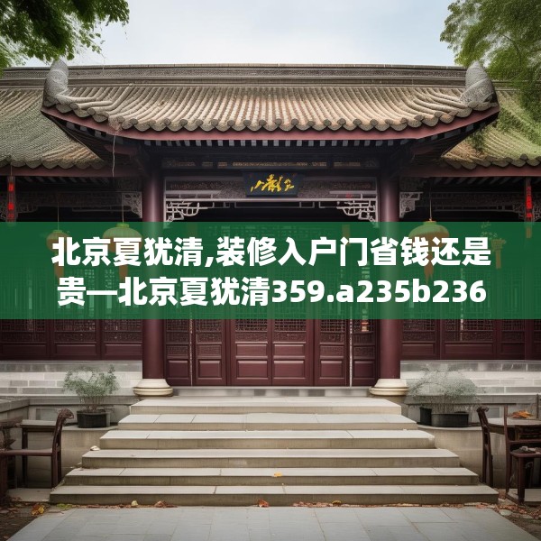 北京夏犹清,装修入户门省钱还是贵—北京夏犹清359.a235b236c239fgy.246bnbn