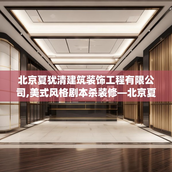 北京夏犹清建筑装饰工程有限公司,美式风格剧本杀装修—北京夏犹清建筑装饰工程有限公司528.a404b405c408fgy.415dsfds