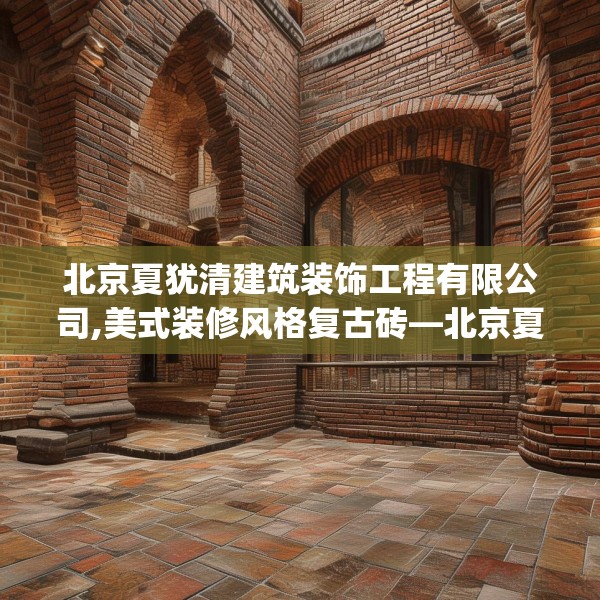 北京夏犹清建筑装饰工程有限公司,美式装修风格复古砖—北京夏犹清建筑装饰工程有限公司296.a172b173c176fgy.183wew
