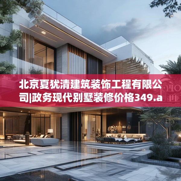 北京夏犹清建筑装饰工程有限公司|政务现代别墅装修价格349.a225b226c229fgy.236fdsfds