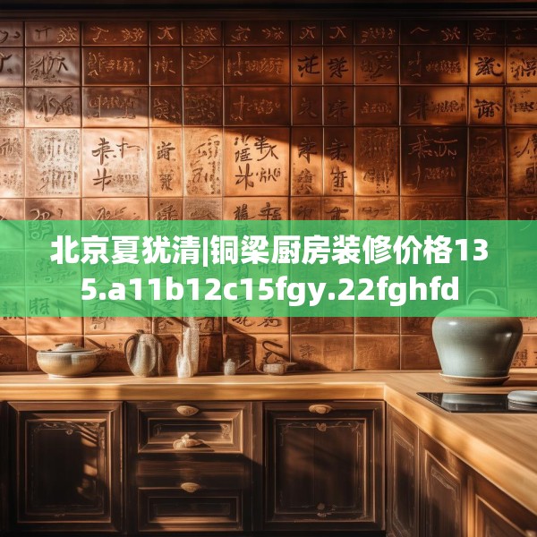 北京夏犹清|铜梁厨房装修价格135.a11b12c15fgy.22fghfd