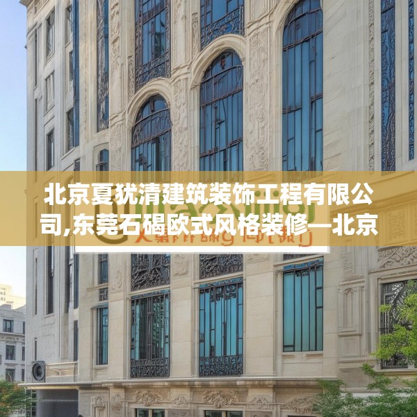 北京夏犹清建筑装饰工程有限公司,东莞石碣欧式风格装修—北京夏犹清建筑装饰工程有限公司342.a218b219c222fgy.229nbn