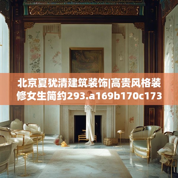 北京夏犹清建筑装饰|高贵风格装修女生简约293.a169b170c173fgy.180fds