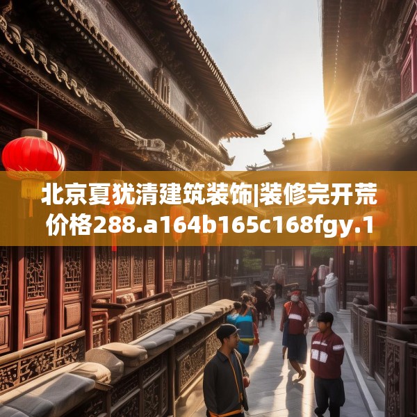 北京夏犹清建筑装饰|装修完开荒价格288.a164b165c168fgy.175nbn