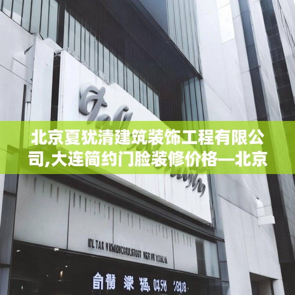 北京夏犹清建筑装饰工程有限公司,大连简约门脸装修价格—北京夏犹清建筑装饰工程有限公司485.a361b362c365fgy.372bnbn