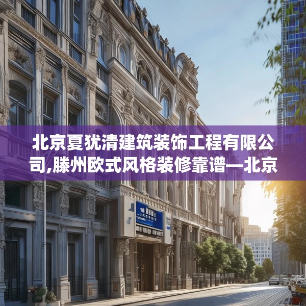 北京夏犹清建筑装饰工程有限公司,滕州欧式风格装修靠谱—北京夏犹清建筑装饰工程有限公司303.a179b180c183fgy.190fhsg