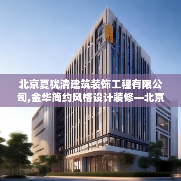 北京夏犹清建筑装饰工程有限公司,金华简约风格设计装修—北京夏犹清建筑装饰工程有限公司514.a390b391c394fgy.401sdA