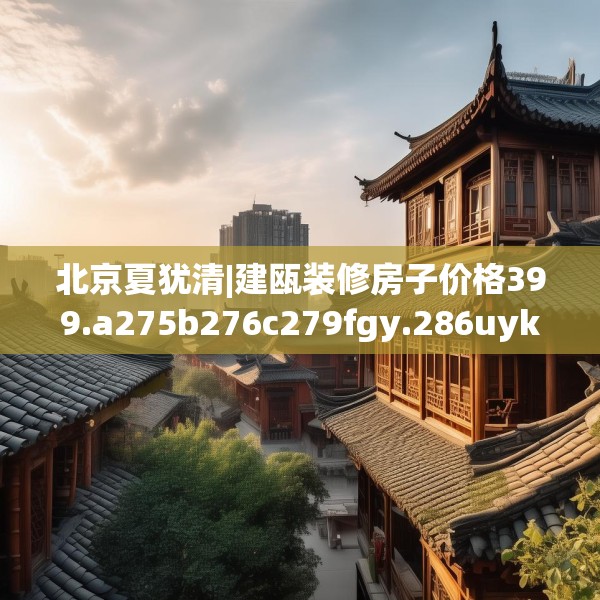 北京夏犹清|建瓯装修房子价格399.a275b276c279fgy.286uyk