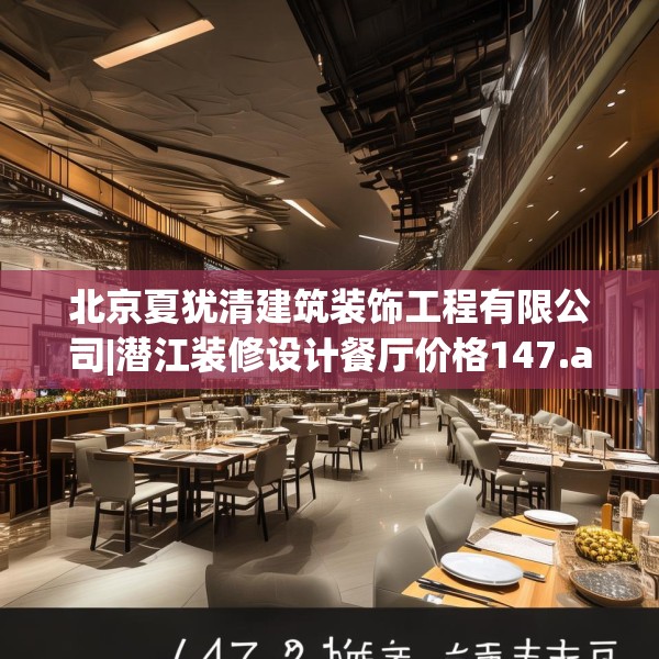 北京夏犹清建筑装饰工程有限公司|潜江装修设计餐厅价格147.a23b24c27fgy.34uyk
