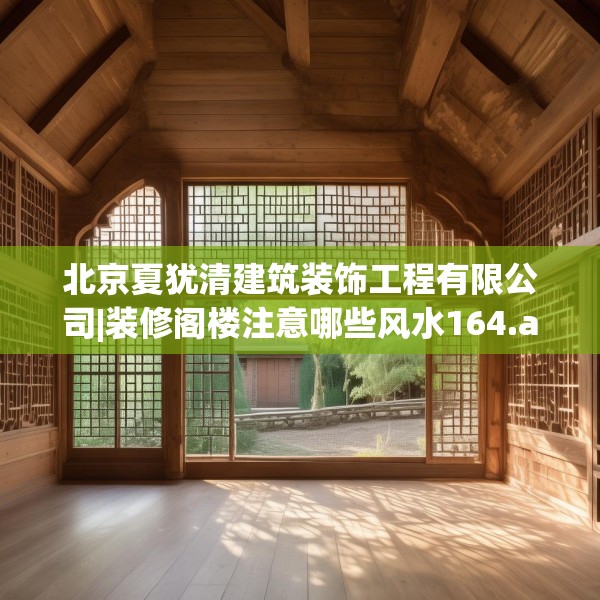 北京夏犹清建筑装饰工程有限公司|装修阁楼注意哪些风水164.a40b41c44fgy.5176682