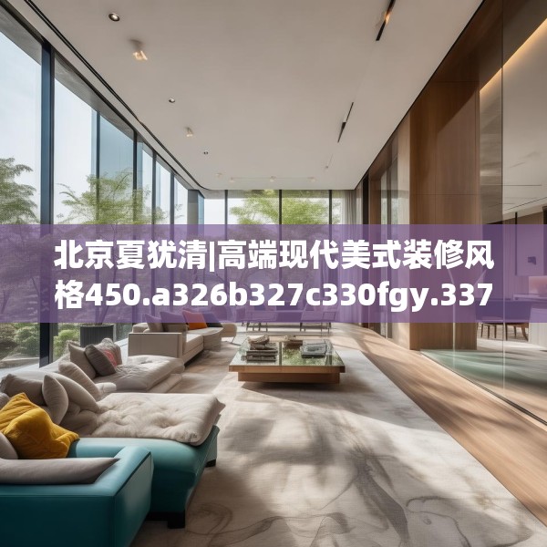 北京夏犹清|高端现代美式装修风格450.a326b327c330fgy.337nbn