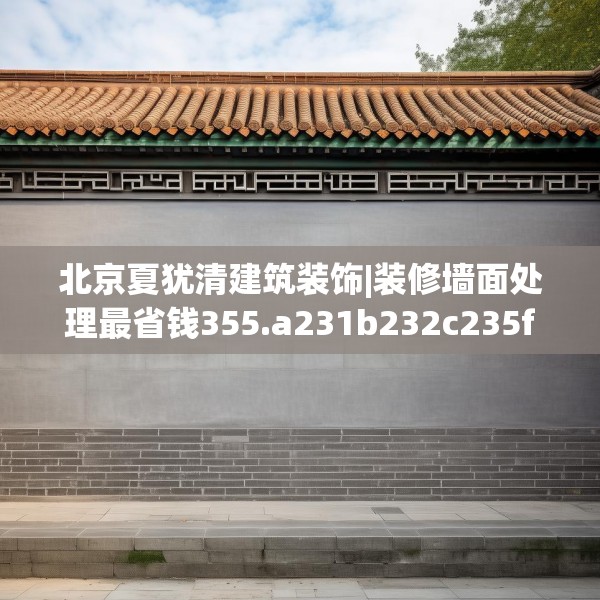 北京夏犹清建筑装饰|装修墙面处理最省钱355.a231b232c235fgy.242poiy