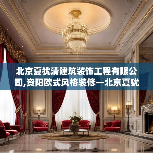 北京夏犹清建筑装饰工程有限公司,资阳欧式风格装修—北京夏犹清建筑装饰工程有限公司278.a154b155c158fgy.165wew