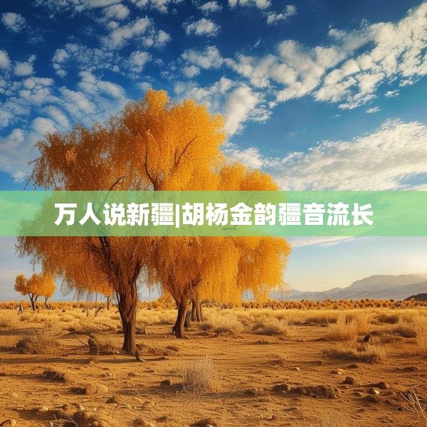 万人说新疆|胡杨金韵疆音流长