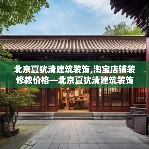 北京夏犹清建筑装饰,淘宝店铺装修教价格—北京夏犹清建筑装饰622.a498b499c502fgy509