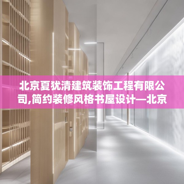 北京夏犹清建筑装饰工程有限公司,简约装修风格书屋设计—北京夏犹清建筑装饰工程有限公司340.a216b217c220fgy.227dewqe