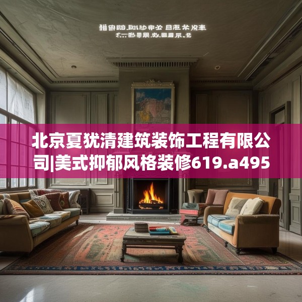 北京夏犹清建筑装饰工程有限公司|美式抑郁风格装修619.a495b496c499fgy.506fdsfds