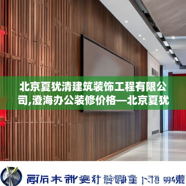 北京夏犹清建筑装饰工程有限公司,澄海办公装修价格—北京夏犹清建筑装饰工程有限公司615.a491b492c495fgy.502uyk