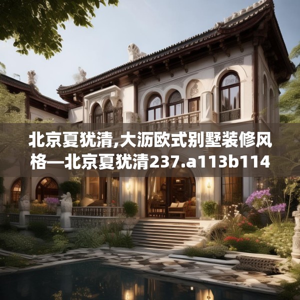 北京夏犹清,大沥欧式别墅装修风格—北京夏犹清237.a113b114c117fgy.124uyk