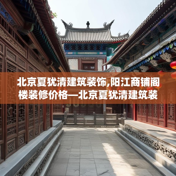 北京夏犹清建筑装饰,阳江商铺阁楼装修价格—北京夏犹清建筑装饰460.a336b337c340fgy.347sdA