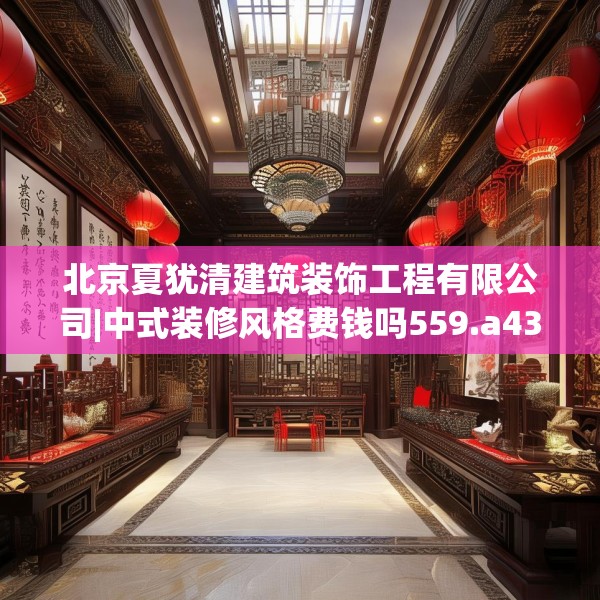 北京夏犹清建筑装饰工程有限公司|中式装修风格费钱吗559.a435b436c439fgy.446jhhj
