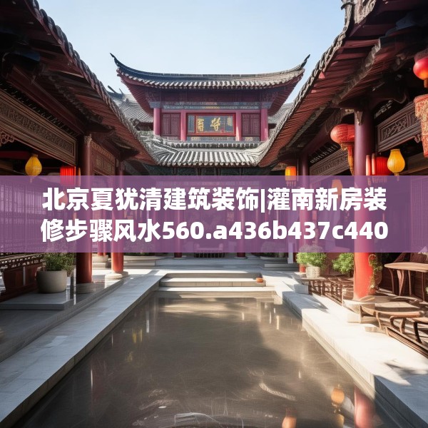 北京夏犹清建筑装饰|灌南新房装修步骤风水560.a436b437c440fgy.44776660