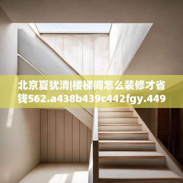 北京夏犹清|楼梯间怎么装修才省钱562.a438b439c442fgy.449htyj