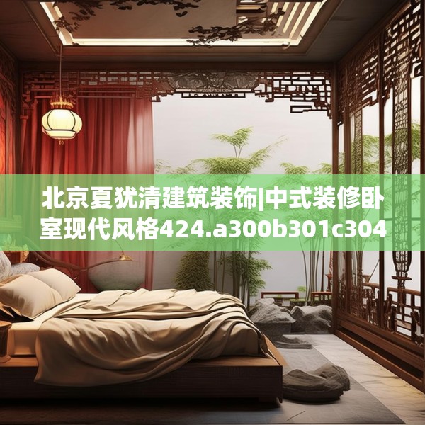 北京夏犹清建筑装饰|中式装修卧室现代风格424.a300b301c304fgy.311sdA