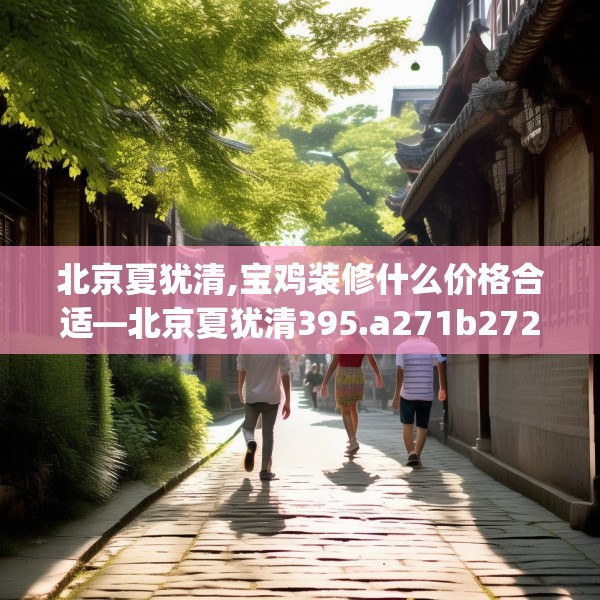 北京夏犹清,宝鸡装修什么价格合适—北京夏犹清395.a271b272c275fgy.282bnbn
