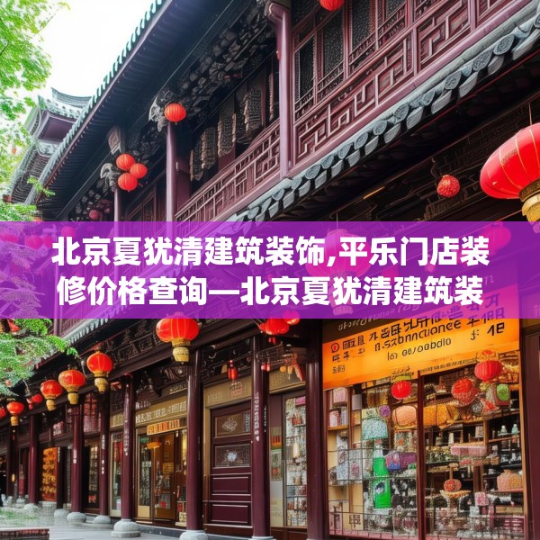 北京夏犹清建筑装饰,平乐门店装修价格查询—北京夏犹清建筑装饰490.a366b367c370fgy.377htyj