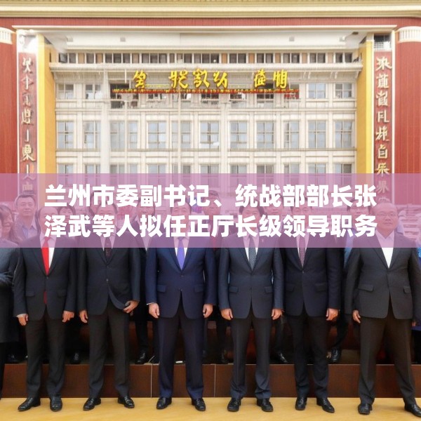 兰州市委副书记、统战部部长张泽武等人拟任正厅长级领导职务