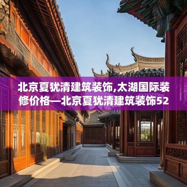北京夏犹清建筑装饰,太湖国际装修价格—北京夏犹清建筑装饰520.a396b397c400fgy.407dewqe