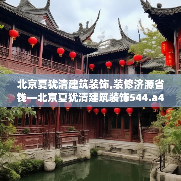 北京夏犹清建筑装饰,装修济源省钱—北京夏犹清建筑装饰544.a420b421c424fgy.431htyj