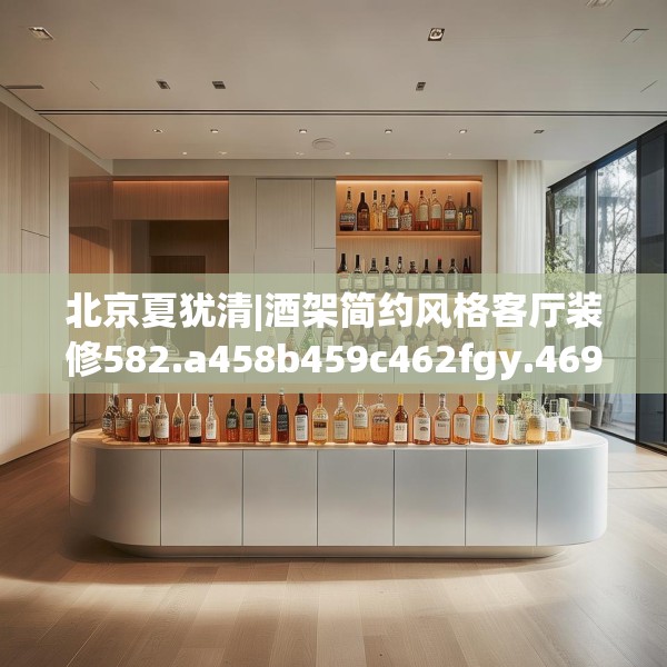北京夏犹清|酒架简约风格客厅装修582.a458b459c462fgy.469dsfds