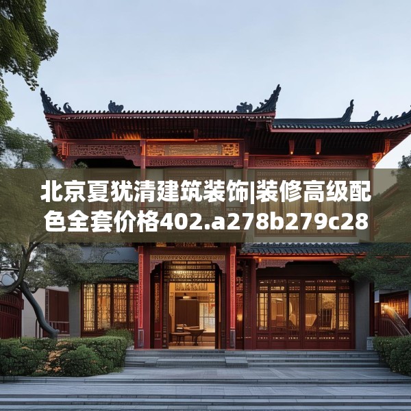 北京夏犹清建筑装饰|装修高级配色全套价格402.a278b279c282fgy.289dsfds
