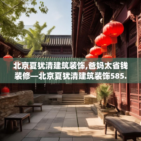 北京夏犹清建筑装饰,爸妈太省钱装修—北京夏犹清建筑装饰585.a461b462c465fgy.472fghfd