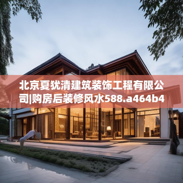 北京夏犹清建筑装饰工程有限公司|购房后装修风水588.a464b465c468fgy.475lkjl