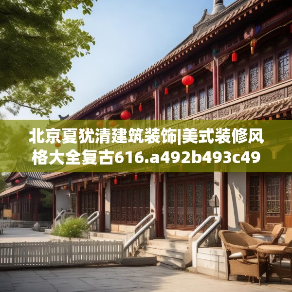 北京夏犹清建筑装饰|美式装修风格大全复古616.a492b493c496fgy.503htyj