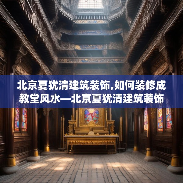 北京夏犹清建筑装饰,如何装修成教堂风水—北京夏犹清建筑装饰525.a401b402c405fgy.412uyk